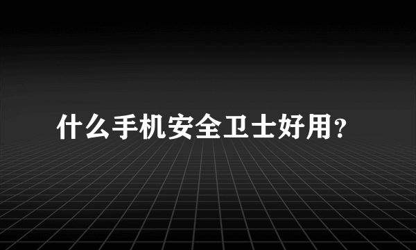 什么手机安全卫士好用？