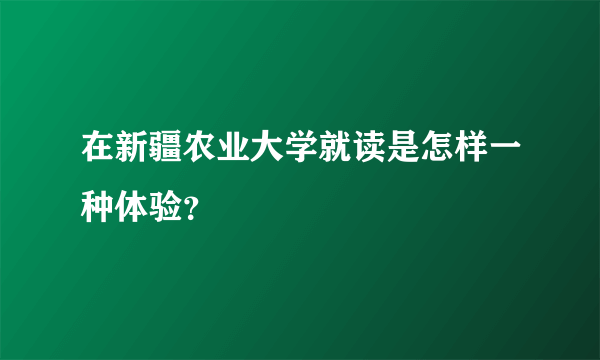 在新疆农业大学就读是怎样一种体验？