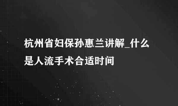 杭州省妇保孙惠兰讲解_什么是人流手术合适时间