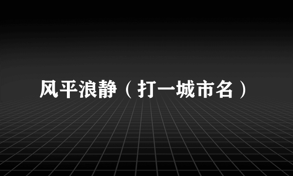 风平浪静（打一城市名）