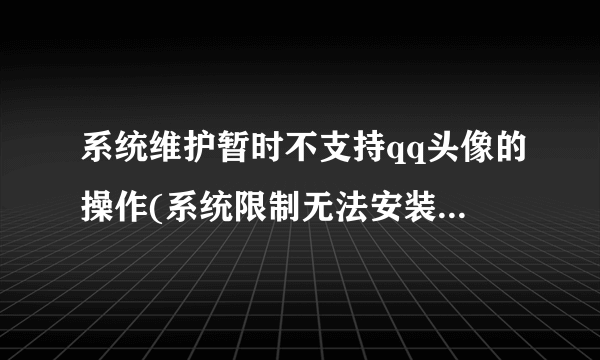 系统维护暂时不支持qq头像的操作(系统限制无法安装QQ)怎么办