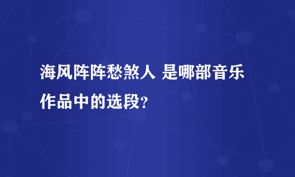 海风阵阵愁煞人 是哪部音乐作品中的选段？