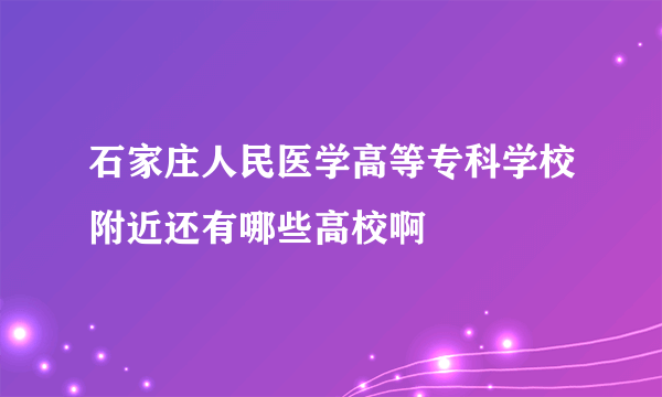 石家庄人民医学高等专科学校附近还有哪些高校啊