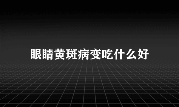 眼睛黄斑病变吃什么好