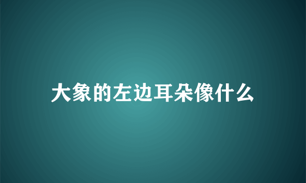 大象的左边耳朵像什么