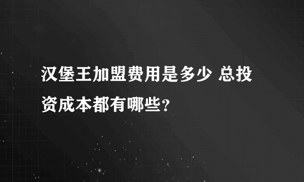 汉堡王加盟费用是多少 总投资成本都有哪些？