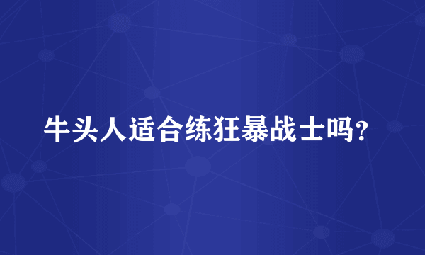 牛头人适合练狂暴战士吗？