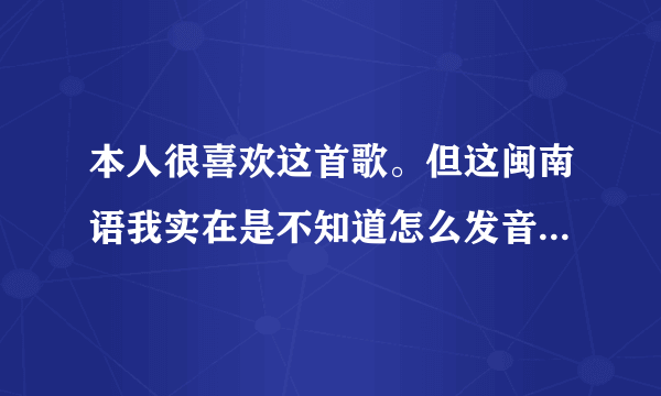 本人很喜欢这首歌。但这闽南语我实在是不知道怎么发音。也看了很多国语发音。感觉也不准确。