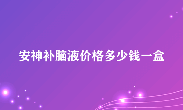 安神补脑液价格多少钱一盒