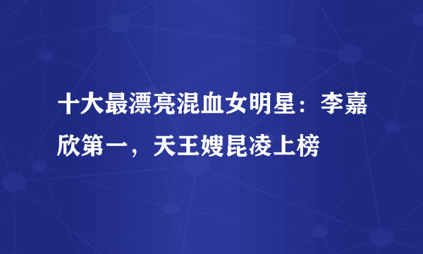 十大最漂亮混血女明星：李嘉欣第一，天王嫂昆凌上榜