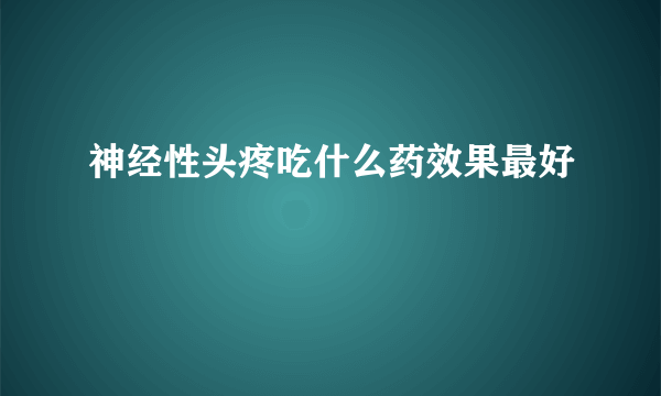 神经性头疼吃什么药效果最好