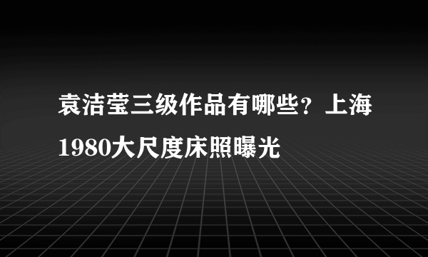 袁洁莹三级作品有哪些？上海1980大尺度床照曝光