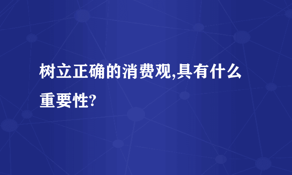 树立正确的消费观,具有什么重要性?