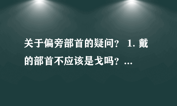 关于偏旁部首的疑问？ 1. 戴的部首不应该是戈吗？小学教材全解是十 2.