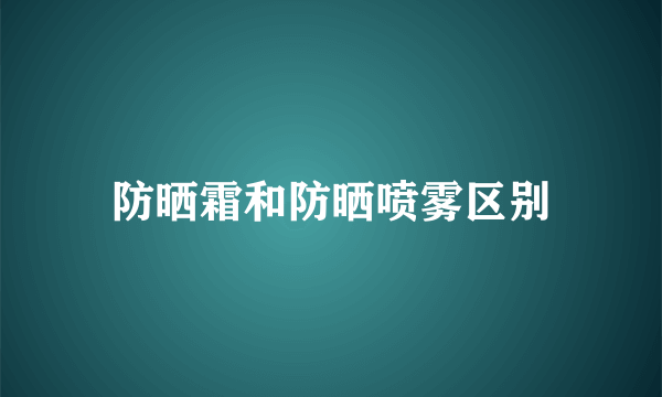 防晒霜和防晒喷雾区别