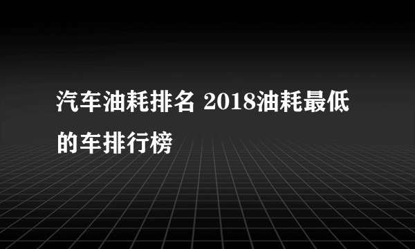 汽车油耗排名 2018油耗最低的车排行榜