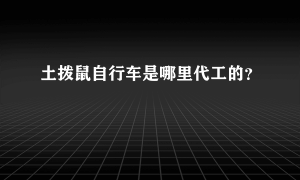 土拨鼠自行车是哪里代工的？