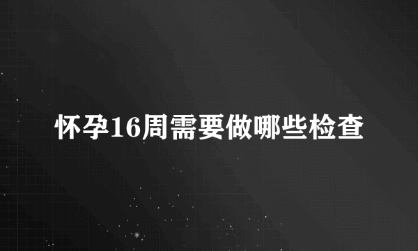 怀孕16周需要做哪些检查