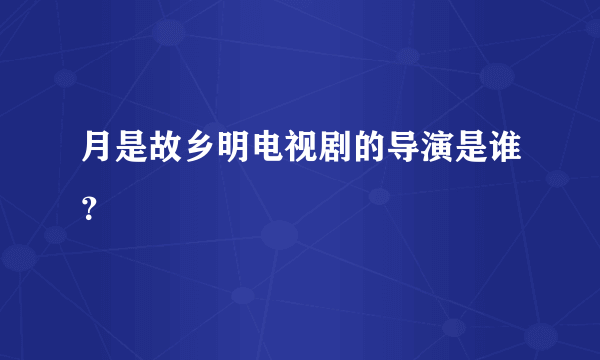 月是故乡明电视剧的导演是谁？