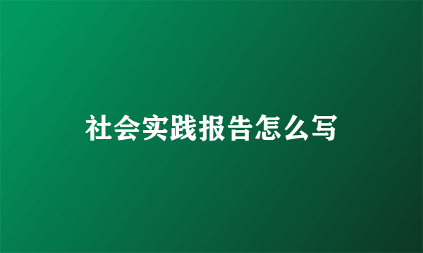 社会实践报告怎么写