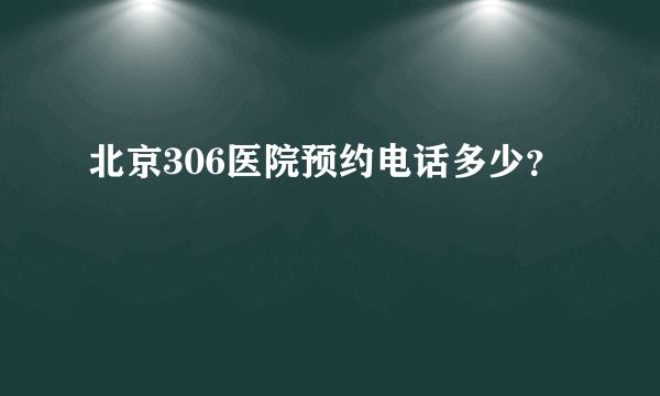 北京306医院预约电话多少？