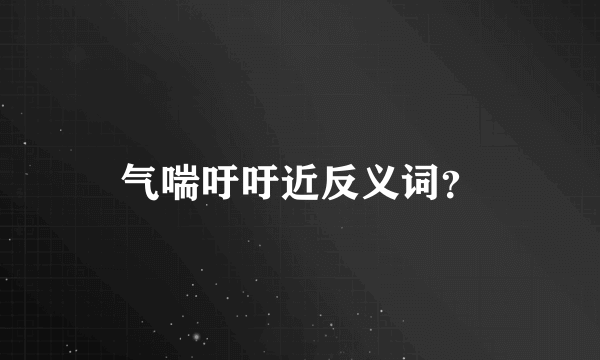 气喘吁吁近反义词？