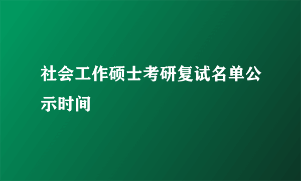 社会工作硕士考研复试名单公示时间