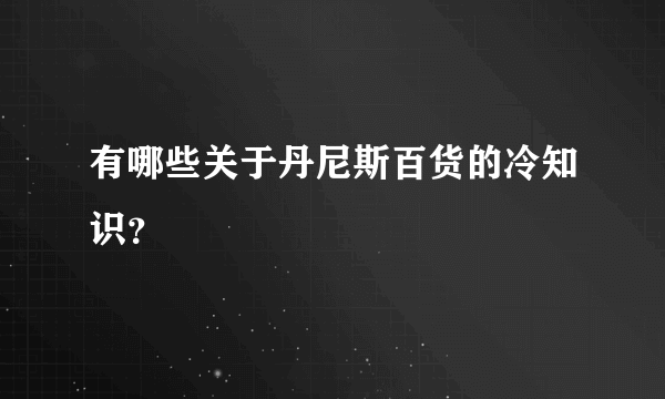 有哪些关于丹尼斯百货的冷知识？