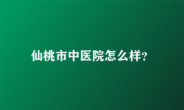 仙桃市中医院怎么样？