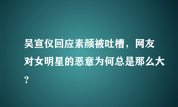 吴宣仪回应素颜被吐槽，网友对女明星的恶意为何总是那么大？