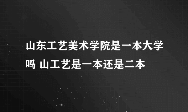 山东工艺美术学院是一本大学吗 山工艺是一本还是二本