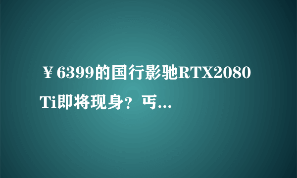 ￥6399的国行影驰RTX2080Ti即将现身？丐版TU102-300核心要分清