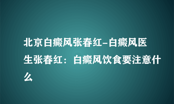 北京白癜风张春红-白癜风医生张春红：白癜风饮食要注意什么