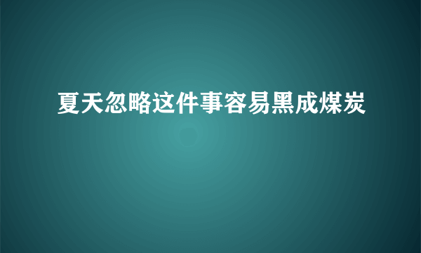 夏天忽略这件事容易黑成煤炭