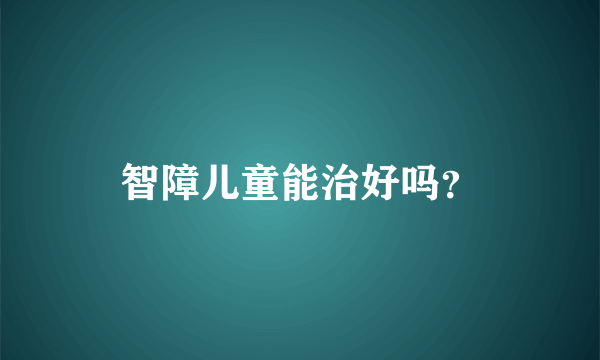 智障儿童能治好吗？