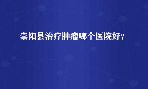 崇阳县治疗肿瘤哪个医院好？