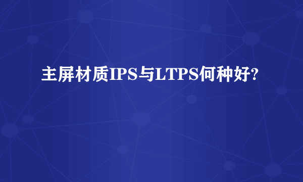 主屏材质IPS与LTPS何种好?