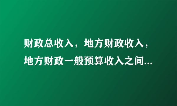 财政总收入，地方财政收入，地方财政一般预算收入之间有何区别