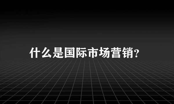 什么是国际市场营销？