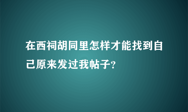 在西祠胡同里怎样才能找到自己原来发过我帖子？