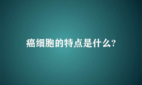 癌细胞的特点是什么?