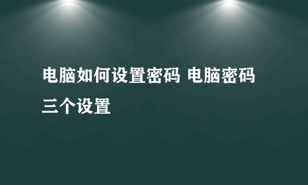 电脑如何设置密码 电脑密码三个设置