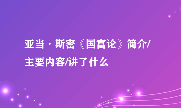 亚当·斯密《国富论》简介/主要内容/讲了什么