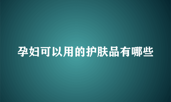 孕妇可以用的护肤品有哪些