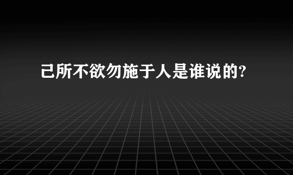 己所不欲勿施于人是谁说的?