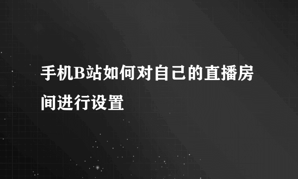 手机B站如何对自己的直播房间进行设置