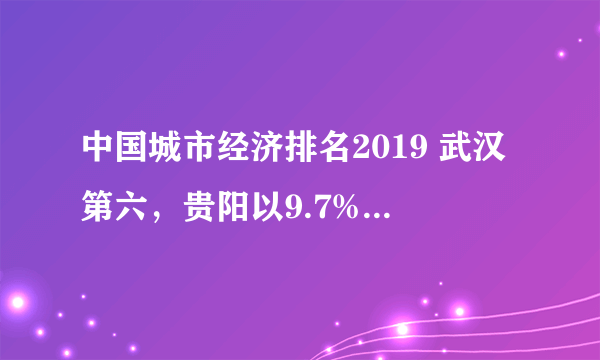 中国城市经济排名2019 武汉第六，贵阳以9.7%的增速排第一