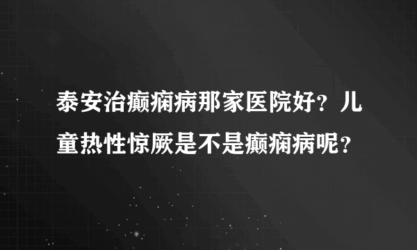 泰安治癫痫病那家医院好？儿童热性惊厥是不是癫痫病呢？