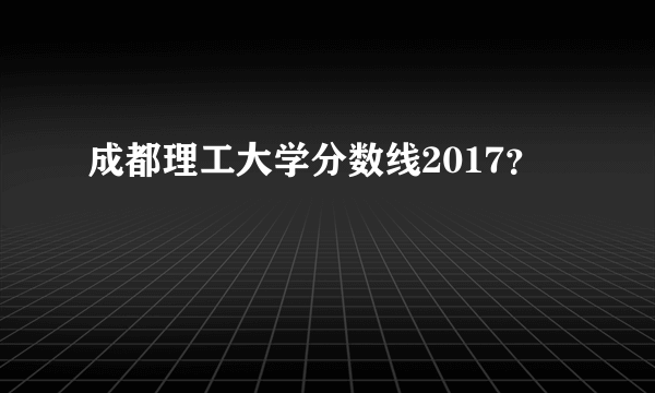 成都理工大学分数线2017？