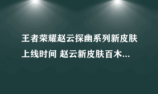 王者荣耀赵云探幽系列新皮肤上线时间 赵云新皮肤百木心枪多少钱